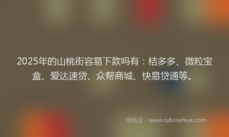 2025年的山桃街容易下款吗有：桔多多、微粒宝盒、爱达速贷、众帮商城、快易贷通等。