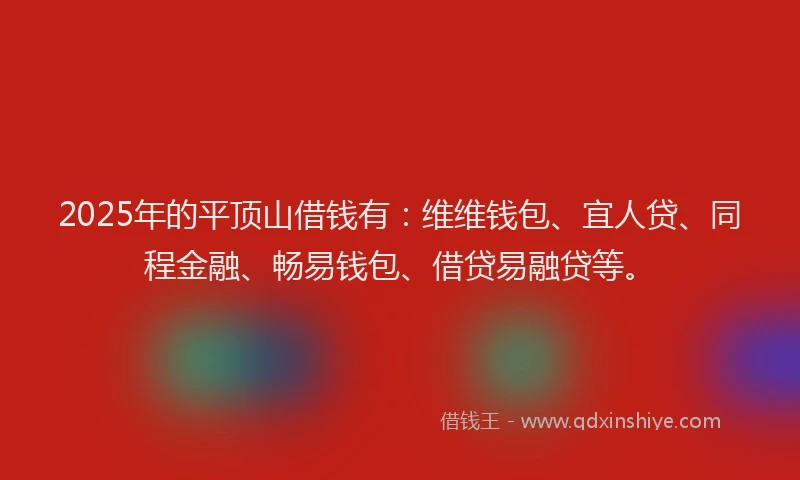 2025年的平顶山借钱有：维维钱包、宜人贷、同程金融、畅易钱包、借贷易融贷等。