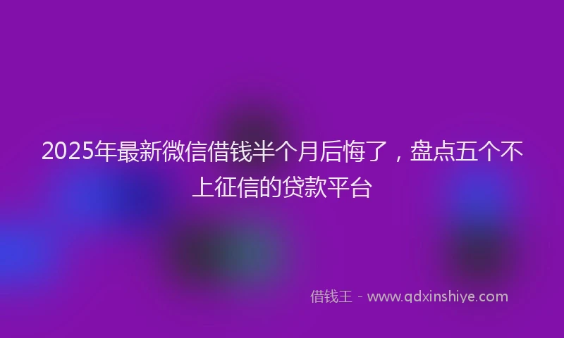 2025年最新微信借钱半个月后悔了，盘点五个不上征信的贷款平台