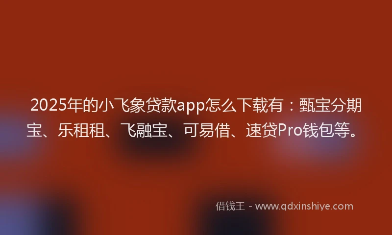 2025年的小飞象贷款app怎么下载有：甄宝分期宝、乐租租、飞融宝、可易借、速贷Pro钱包等。