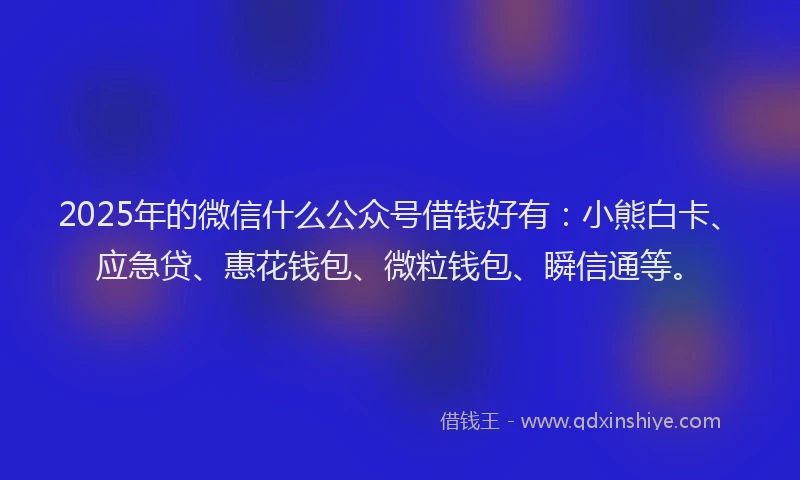 2025年的微信什么公众号借钱好有：小熊白卡、应急贷、惠花钱包、微粒钱包、瞬信通等。