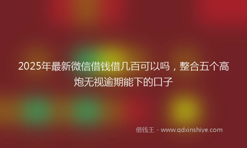 2025年最新微信借钱借几百可以吗，整合五个高炮无视逾期能下的口子