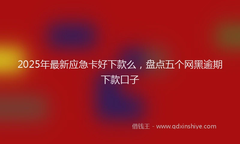 2025年最新应急卡好下款么，盘点五个网黑逾期下款口子