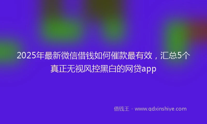 2025年最新微信借钱如何催款最有效，汇总5个真正无视风控黑白的网贷app