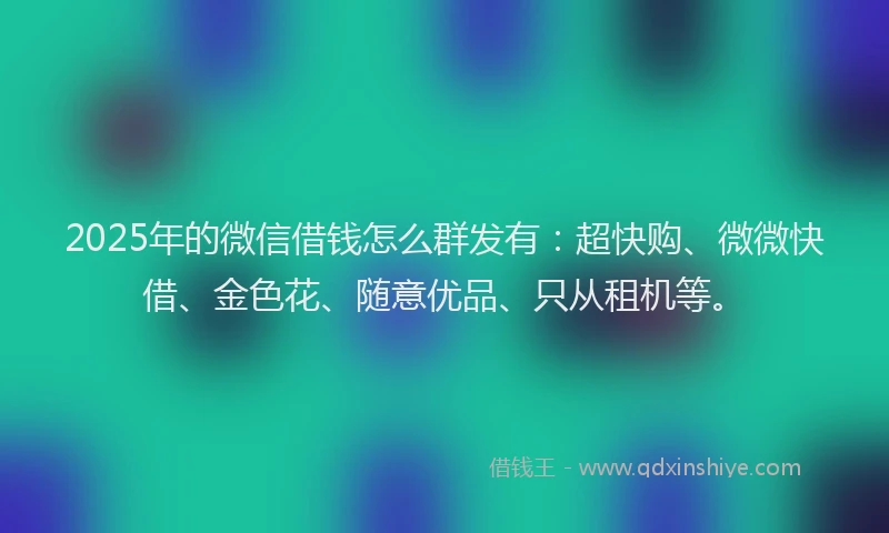 2025年的微信借钱怎么群发有：超快购、微微快借、金色花、随意优品、只从租机等。
