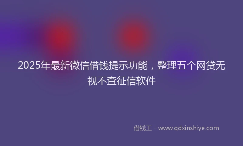 2025年最新微信借钱提示功能，整理五个网贷无视不查征信软件