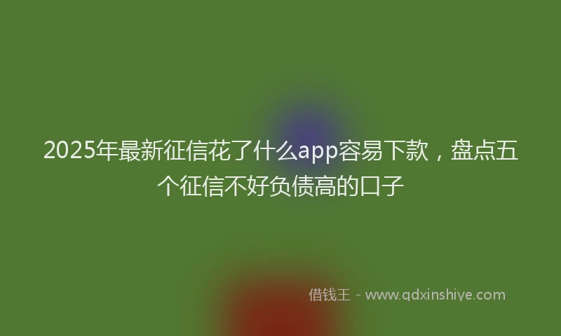 2025年最新征信花了什么app容易下款，盘点五个征信不好负债高的口子