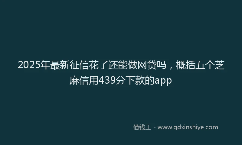 2025年最新征信花了还能做网贷吗，概括五个芝麻信用439分下款的app
