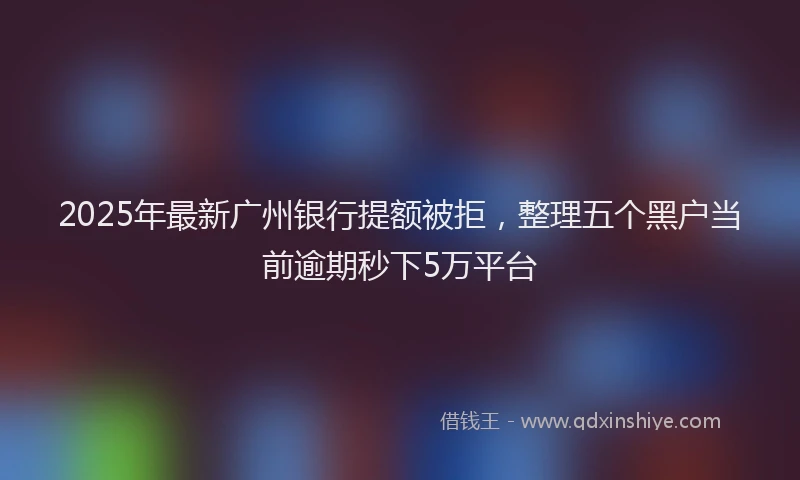 2025年最新广州银行提额被拒，整理五个黑户当前逾期秒下5万平台