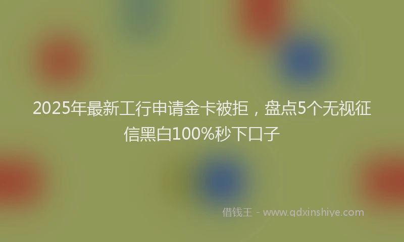 2025年最新工行申请金卡被拒，盘点5个无视征信黑白100%秒下口子