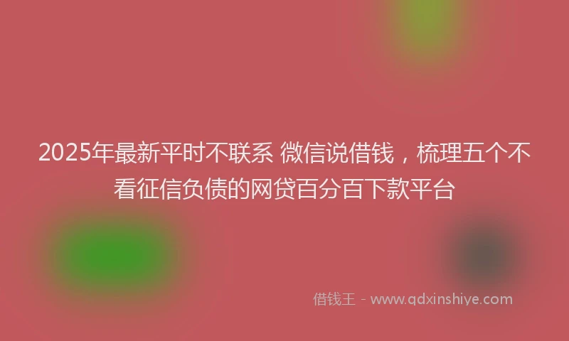 2025年最新平时不联系 微信说借钱，梳理五个不看征信负债的网贷百分百下款平台