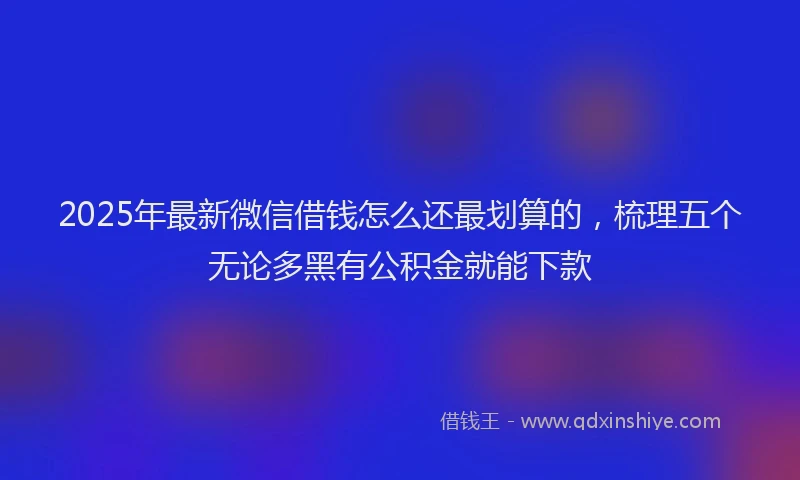 2025年最新微信借钱怎么还最划算的，梳理五个无论多黑有公积金就能下款