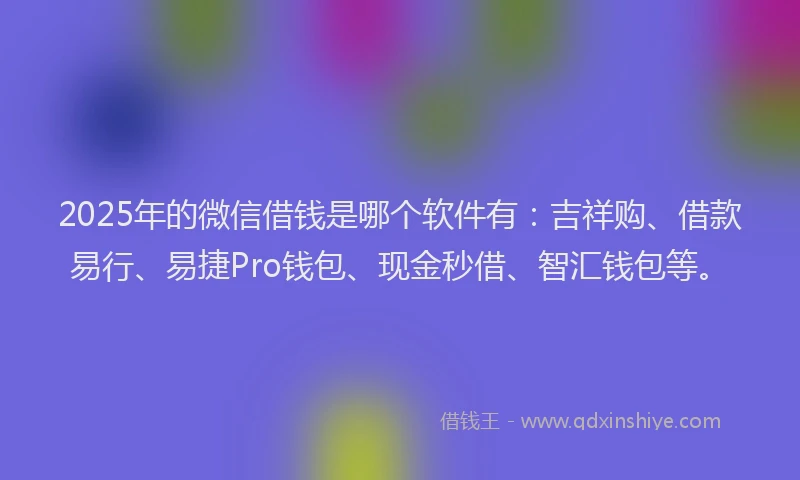 2025年的微信借钱是哪个软件有：吉祥购、借款易行、易捷Pro钱包、现金秒借、智汇钱包等。