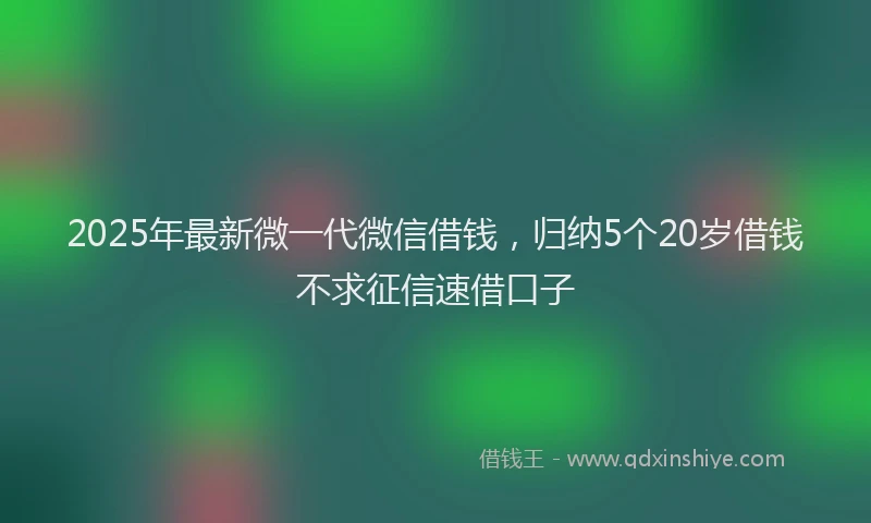 2025年最新微一代微信借钱，归纳5个20岁借钱不求征信速借口子