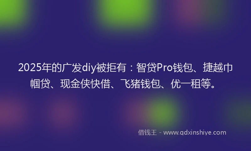 2025年的广发diy被拒有：智贷Pro钱包、捷越巾帼贷、现金侠快借、飞猪钱包、优一租等。
