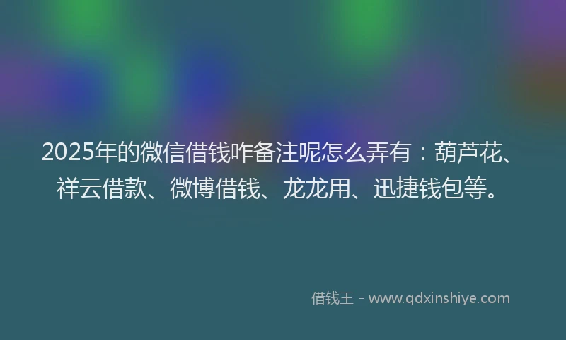 2025年的微信借钱咋备注呢怎么弄有：葫芦花、祥云借款、微博借钱、龙龙用、迅捷钱包等。