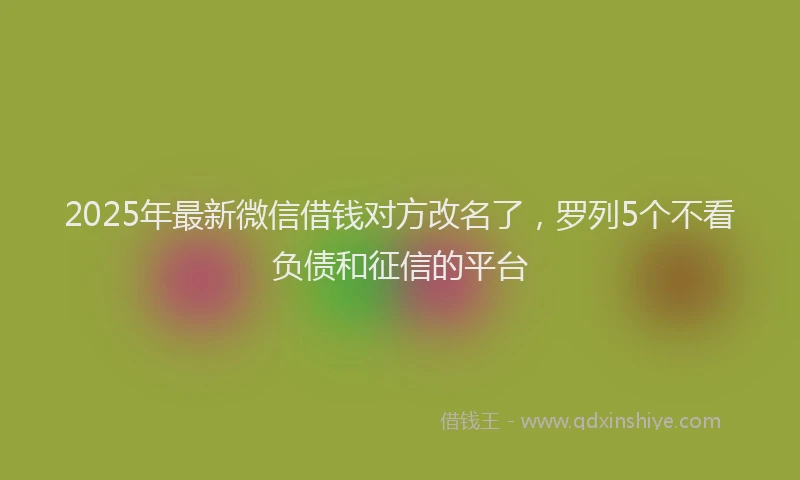 2025年最新微信借钱对方改名了，罗列5个不看负债和征信的平台