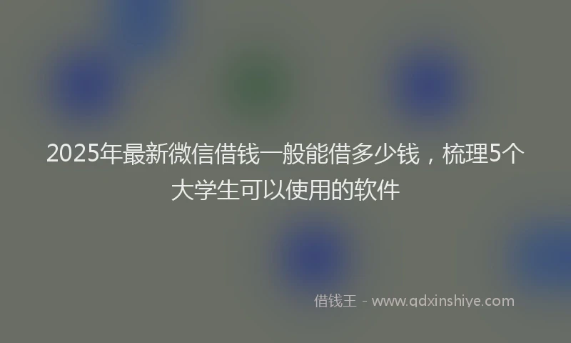 2025年最新微信借钱一般能借多少钱，梳理5个大学生可以使用的软件