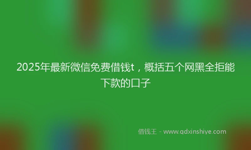 2025年最新微信免费借钱t，概括五个网黑全拒能下款的口子