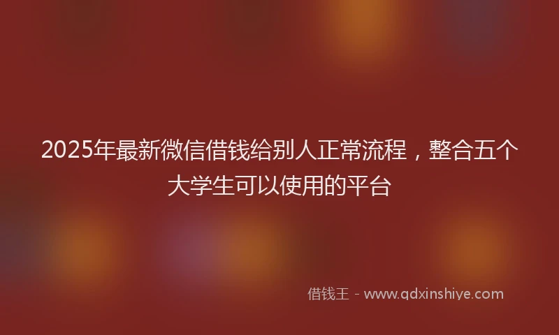 2025年最新微信借钱给别人正常流程，整合五个大学生可以使用的平台