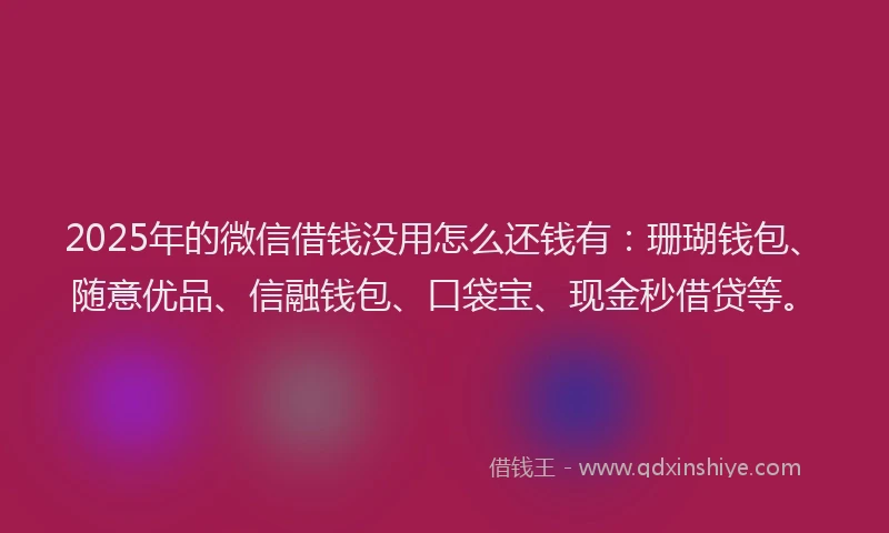 2025年的微信借钱没用怎么还钱有：珊瑚钱包、随意优品、信融钱包、口袋宝、现金秒借贷等。