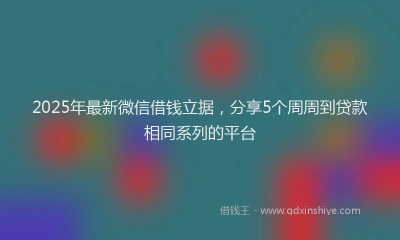 2025年最新微信借钱立据，分享5个周周到贷款相同系列的平台