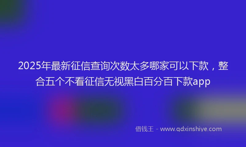 2025年最新征信查询次数太多哪家可以下款，整合五个不看征信无视黑白百分百下款app