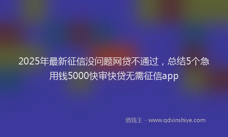 2025年最新征信没问题网贷不通过，总结5个急用钱5000快审快贷无需征信app