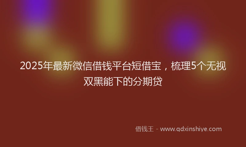 2025年最新微信借钱平台短借宝，梳理5个无视双黑能下的分期贷