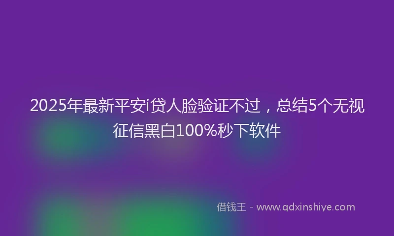 2025年最新平安i贷人脸验证不过，总结5个无视征信黑白100%秒下软件
