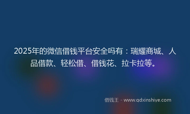 2025年的微信借钱平台安全吗有：瑞耀商城、人品借款、轻松借、借钱花、拉卡拉等。