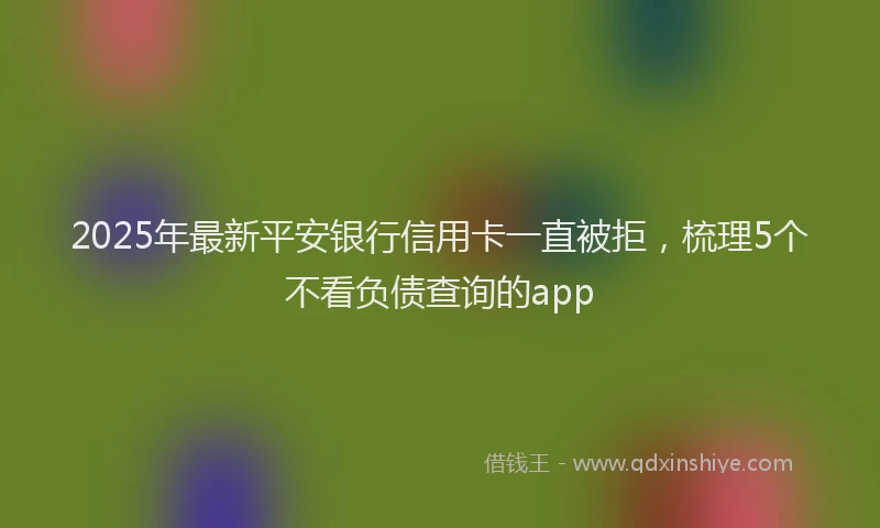2025年最新平安银行信用卡一直被拒，梳理5个不看负债查询的app