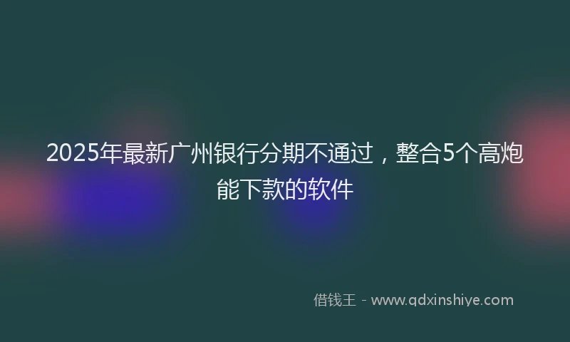 2025年最新广州银行分期不通过，整合5个高炮能下款的软件