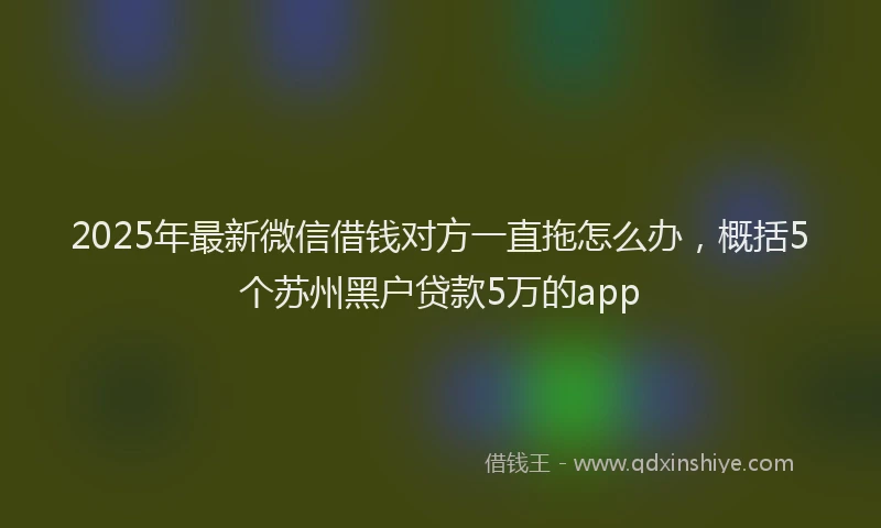2025年最新微信借钱对方一直拖怎么办，概括5个苏州黑户贷款5万的app