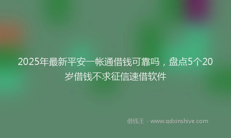 2025年最新平安一帐通借钱可靠吗，盘点5个20岁借钱不求征信速借软件