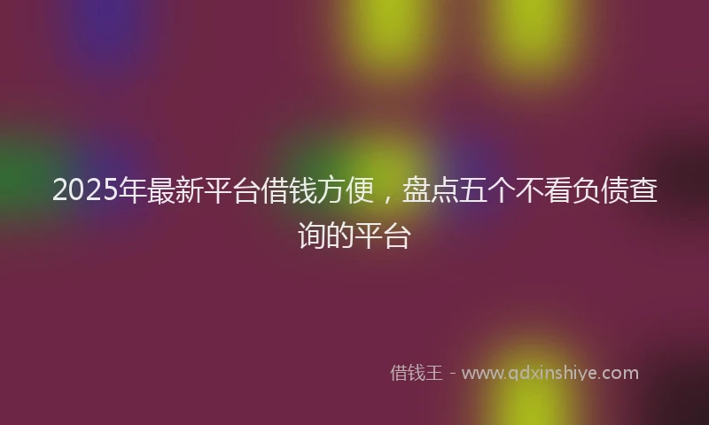 2025年最新平台借钱方便，盘点五个不看负债查询的平台