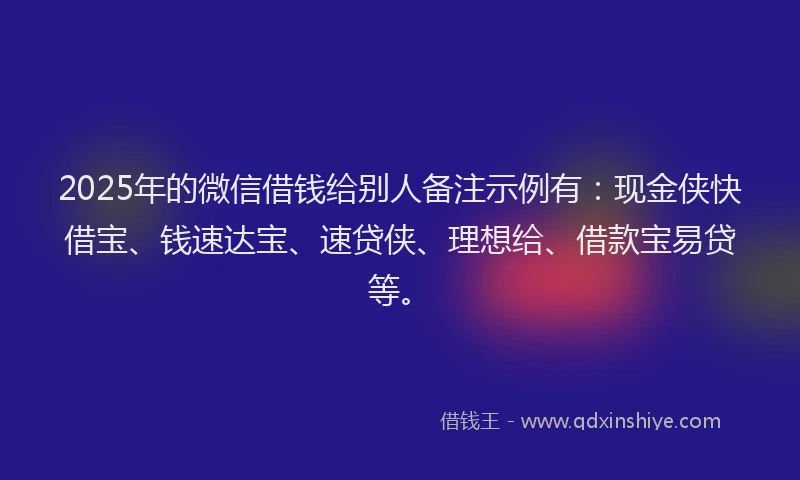 2025年的微信借钱给别人备注示例有：现金侠快借宝、钱速达宝、速贷侠、理想给、借款宝易贷等。