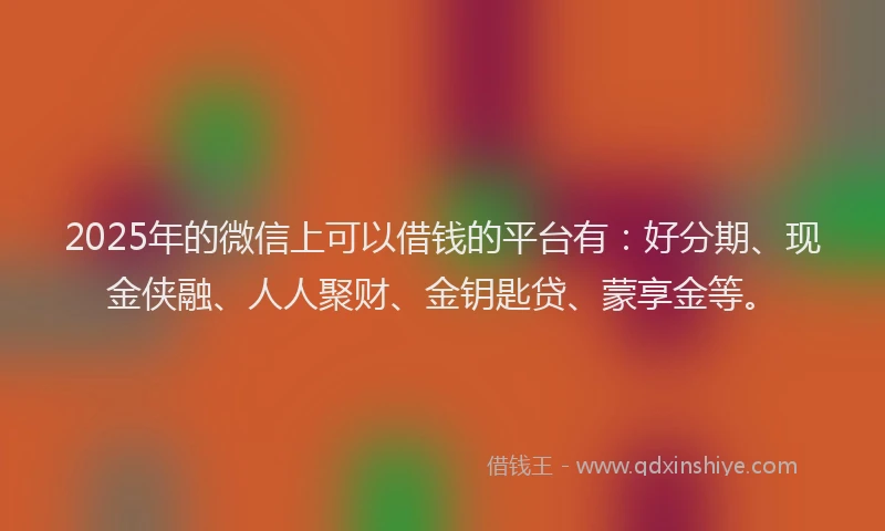 2025年的微信上可以借钱的平台有：好分期、现金侠融、人人聚财、金钥匙贷、蒙享金等。
