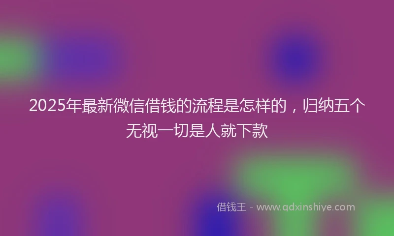 2025年最新微信借钱的流程是怎样的，归纳五个无视一切是人就下款