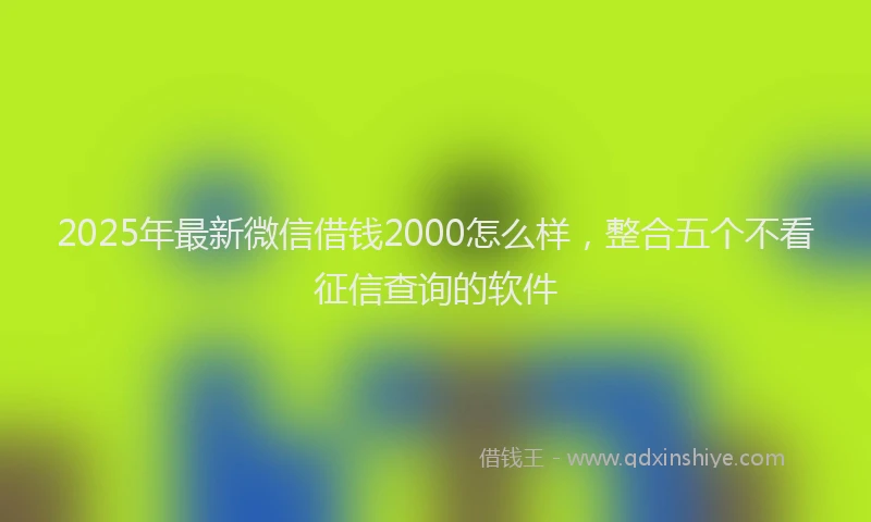 2025年最新微信借钱2000怎么样，整合五个不看征信查询的软件