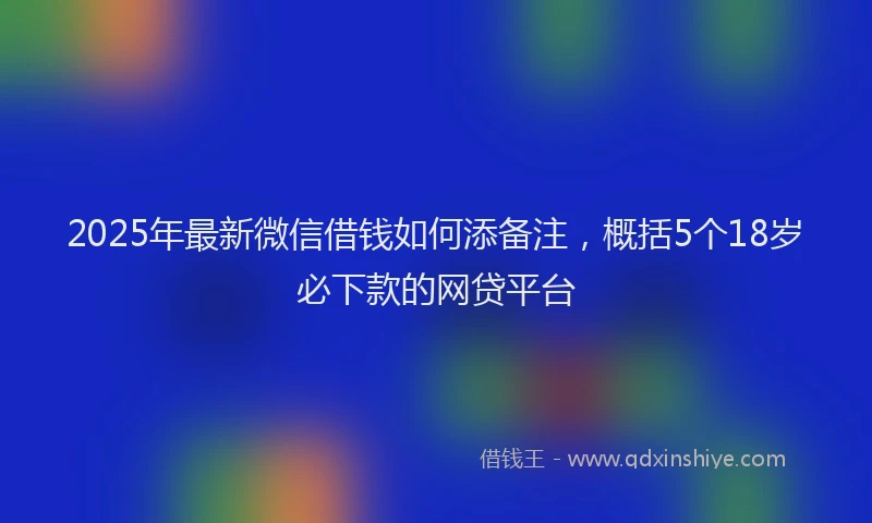 2025年最新微信借钱如何添备注，概括5个18岁必下款的网贷平台