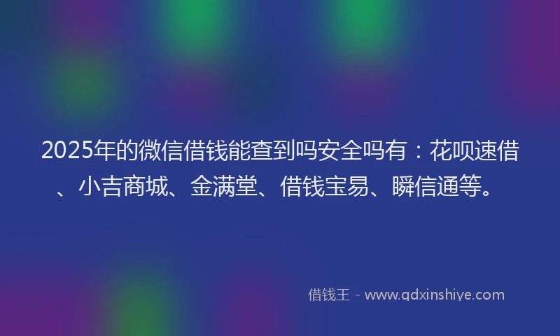 2025年的微信借钱能查到吗安全吗有：花呗速借、小吉商城、金满堂、借钱宝易、瞬信通等。