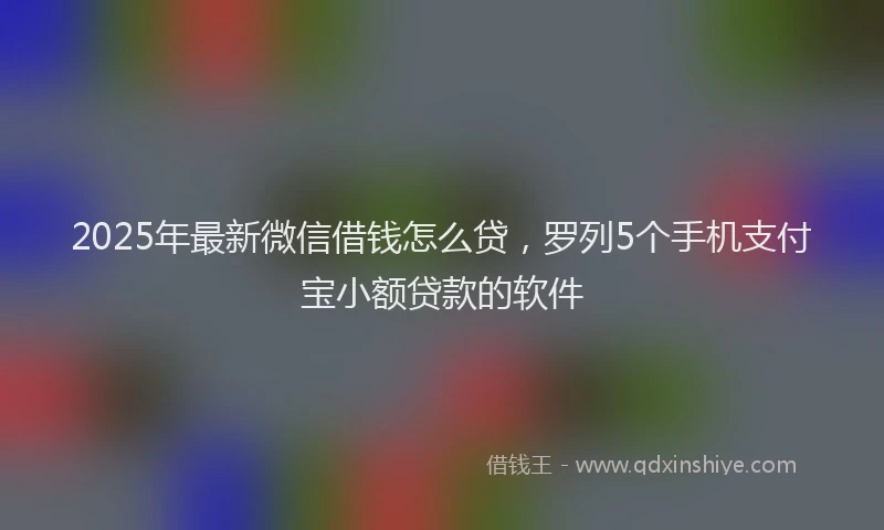 2025年最新微信借钱怎么贷，罗列5个手机支付宝小额贷款的软件