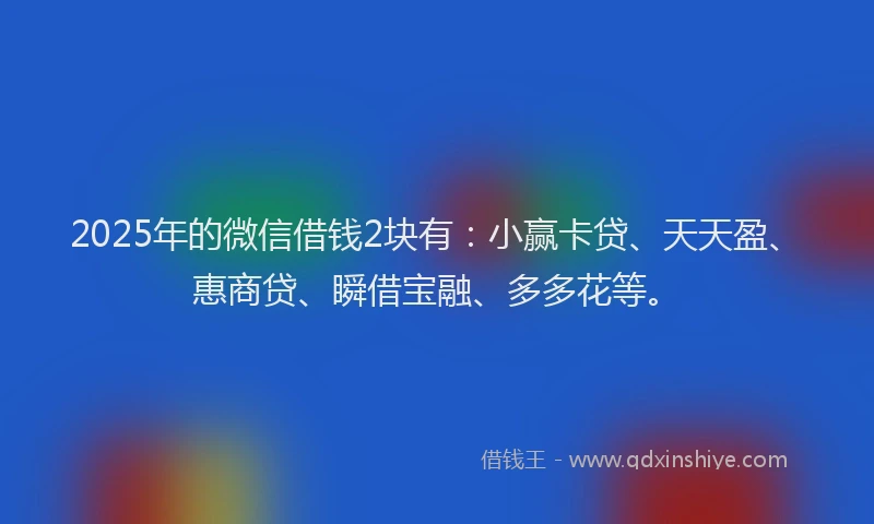 2025年的微信借钱2块有：小赢卡贷、天天盈、惠商贷、瞬借宝融、多多花等。