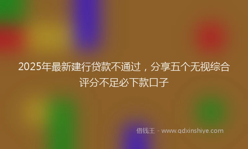 2025年最新建行贷款不通过，分享五个无视综合评分不足必下款口子