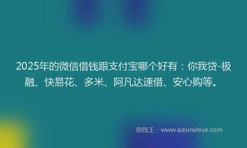 2025年的微信借钱跟支付宝哪个好有：你我贷-极融、快易花、多米、阿凡达速借、安心购等。