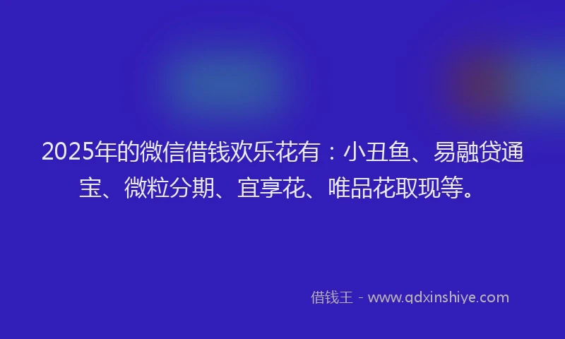 2025年的微信借钱欢乐花有：小丑鱼、易融贷通宝、微粒分期、宜享花、唯品花取现等。
