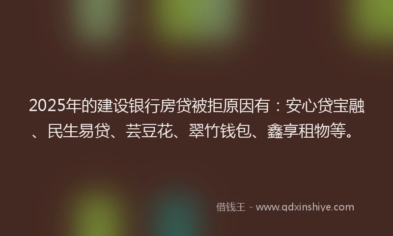 2025年的建设银行房贷被拒原因有：安心贷宝融、民生易贷、芸豆花、翠竹钱包、鑫享租物等。