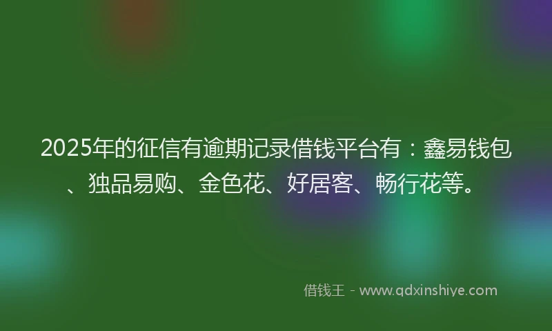 2025年的征信有逾期记录借钱平台有：鑫易钱包、独品易购、金色花、好居客、畅行花等。