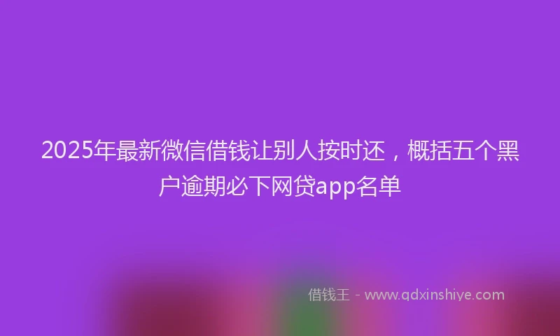 2025年最新微信借钱让别人按时还，概括五个黑户逾期必下网贷app名单